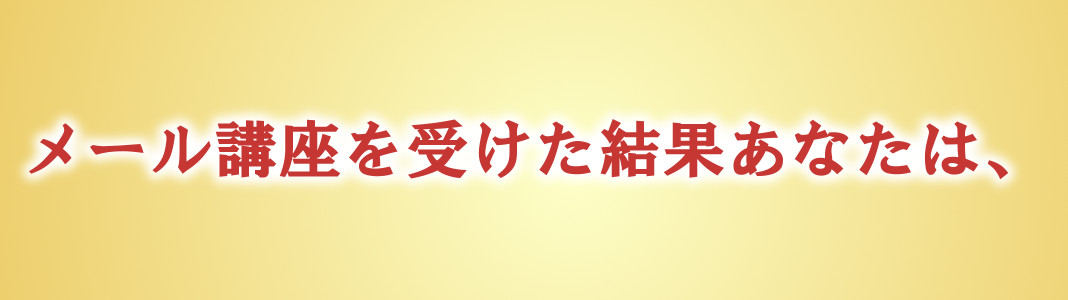 メール講座を受けた結果あなたは、